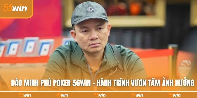 dao-minh-phu-poker-56win-hanh-trinh-vuon-tam-anh-huong